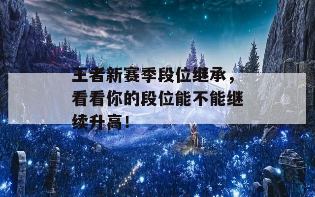 王者新赛季段位继承，看看你的段位能不能继续升高！