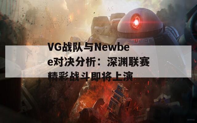 VG战队与Newbee对决分析：深渊联赛精彩战斗即将上演