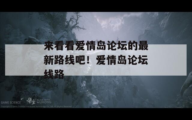 来看看爱情岛论坛的最新路线吧！爱情岛论坛线路