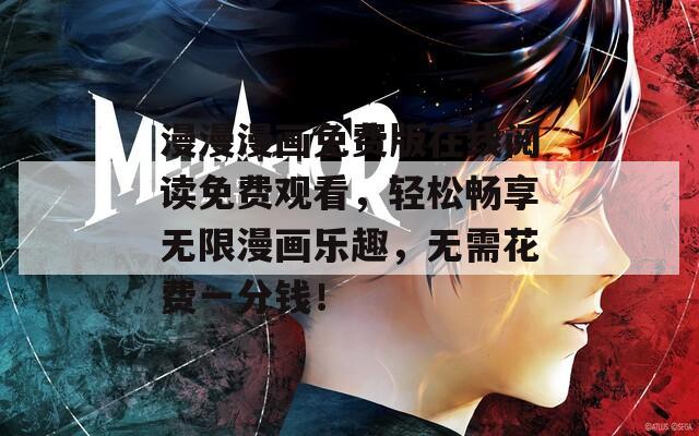 漫漫漫画免费版在线阅读免费观看，轻松畅享无限漫画乐趣，无需花费一分钱！