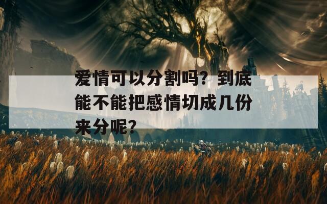 爱情可以分割吗？到底能不能把感情切成几份来分呢？