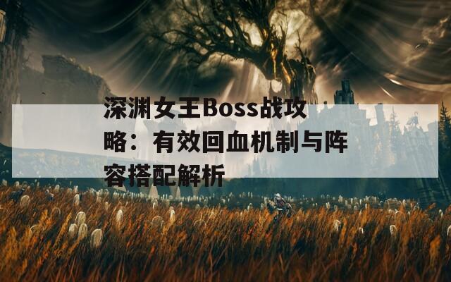 深渊女王Boss战攻略：有效回血机制与阵容搭配解析