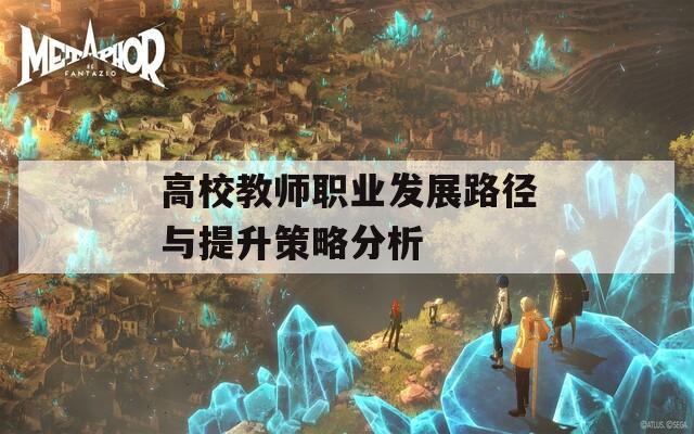 高校教师职业发展路径与提升策略分析