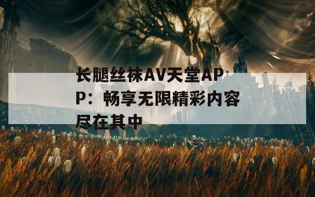 长腿丝袜AV天堂APP：畅享无限精彩内容尽在其中