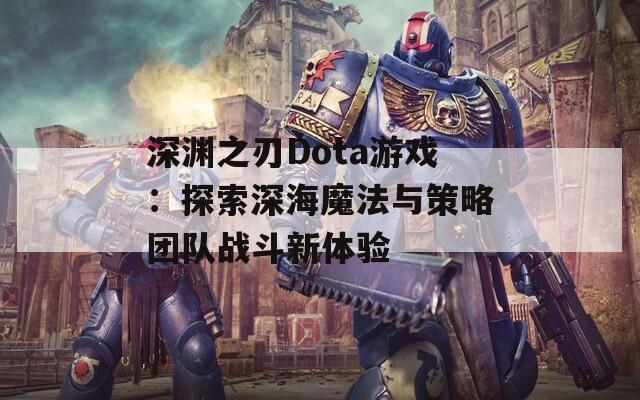 深渊之刃Dota游戏：探索深海魔法与策略团队战斗新体验