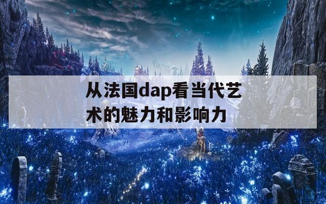 从法国dap看当代艺术的魅力和影响力