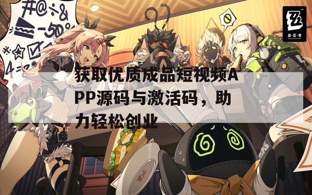 获取优质成品短视频APP源码与激活码，助力轻松创业