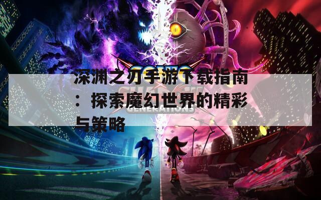 深渊之刃手游下载指南：探索魔幻世界的精彩与策略