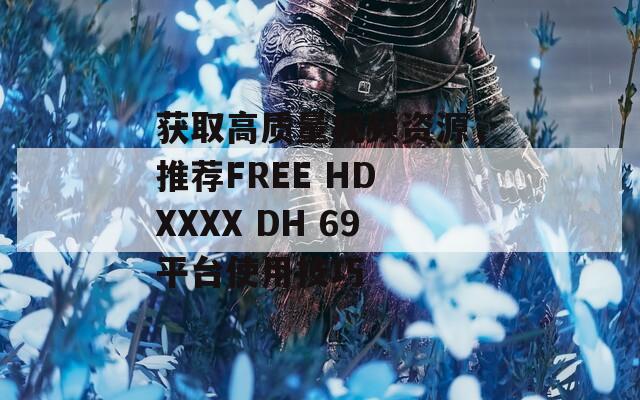 获取高质量视频资源，推荐FREE HD XXXX DH 69平台使用技巧