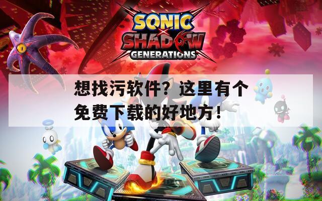 想找污软件？这里有个免费下载的好地方！