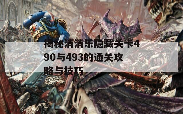 揭秘消消乐隐藏关卡490与493的通关攻略与技巧