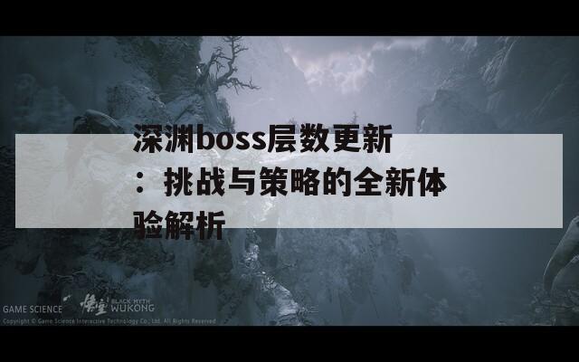 深渊boss层数更新：挑战与策略的全新体验解析