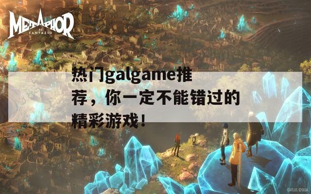 热门galgame推荐，你一定不能错过的精彩游戏！