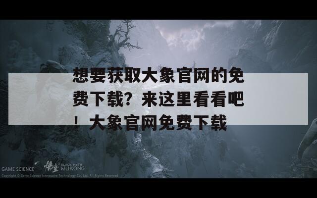 想要获取大象官网的免费下载？来这里看看吧！大象官网免费下载