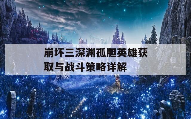 崩坏三深渊孤胆英雄获取与战斗策略详解