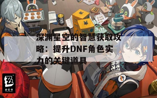 深渊星空的智慧获取攻略：提升DNF角色实力的关键道具