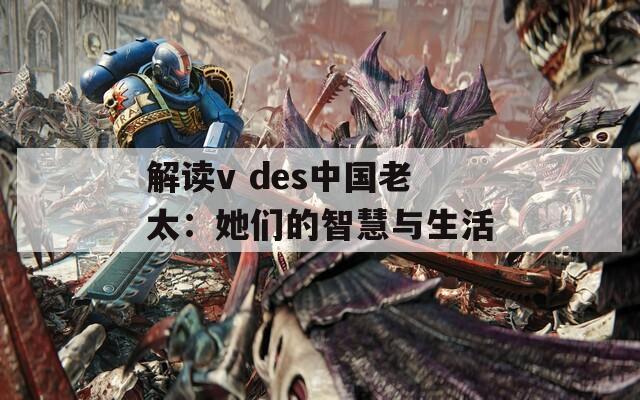 解读v des中国老太：她们的智慧与生活