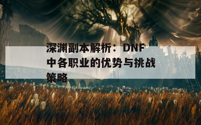 深渊副本解析：DNF中各职业的优势与挑战策略