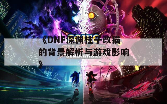 《DNF深渊柱子改猫的背景解析与游戏影响》