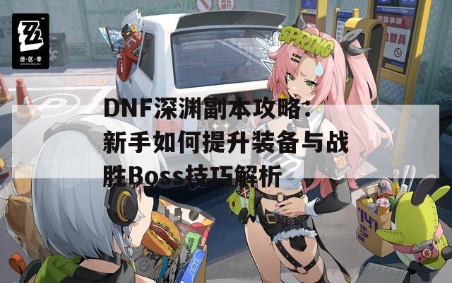 DNF深渊副本攻略：新手如何提升装备与战胜Boss技巧解析