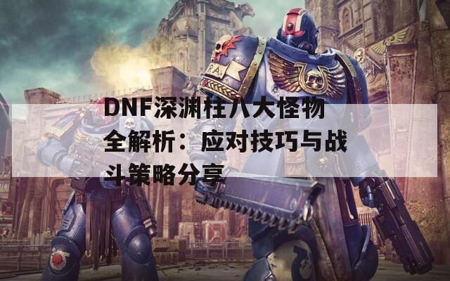 DNF深渊柱八大怪物全解析：应对技巧与战斗策略分享