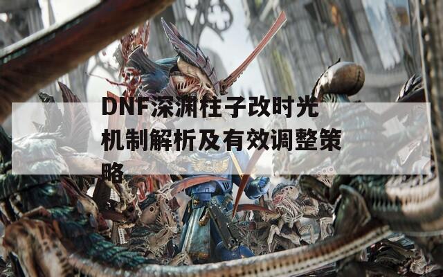 DNF深渊柱子改时光机制解析及有效调整策略