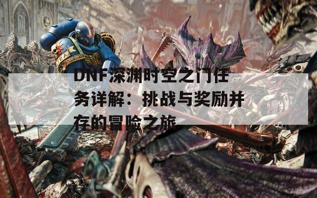 DNF深渊时空之门任务详解：挑战与奖励并存的冒险之旅