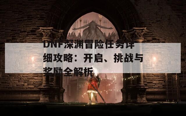 DNF深渊冒险任务详细攻略：开启、挑战与奖励全解析