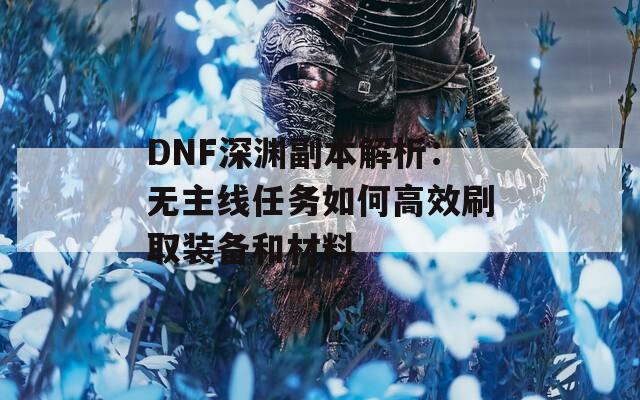 DNF深渊副本解析：无主线任务如何高效刷取装备和材料