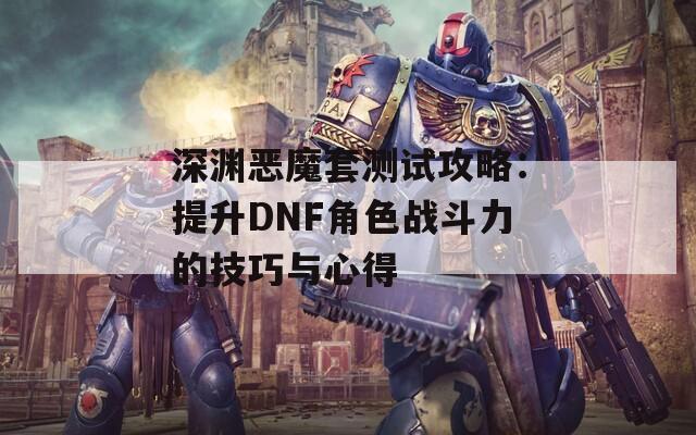 深渊恶魔套测试攻略：提升DNF角色战斗力的技巧与心得