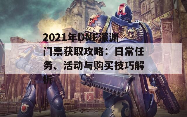 2021年DNF深渊门票获取攻略：日常任务、活动与购买技巧解析