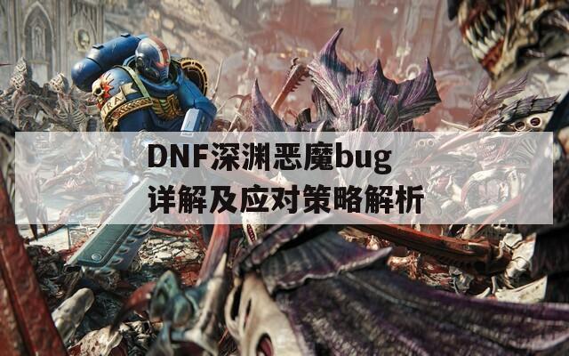 DNF深渊恶魔bug详解及应对策略解析