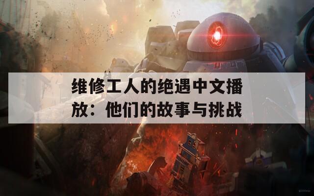 维修工人的绝遇中文播放：他们的故事与挑战