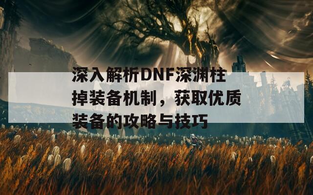 深入解析DNF深渊柱掉装备机制，获取优质装备的攻略与技巧