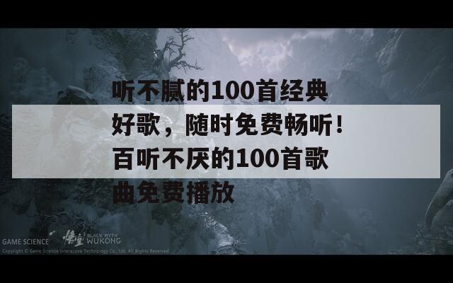 听不腻的100首经典好歌，随时免费畅听！百听不厌的100首歌曲免费播放
