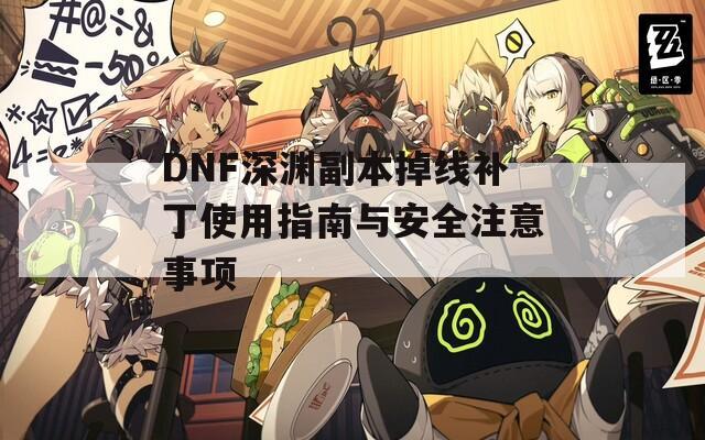 DNF深渊副本掉线补丁使用指南与安全注意事项