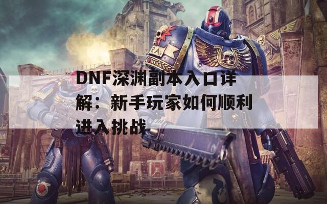 DNF深渊副本入口详解：新手玩家如何顺利进入挑战