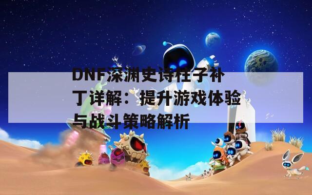 DNF深渊史诗柱子补丁详解：提升游戏体验与战斗策略解析