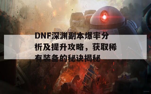 DNF深渊副本爆率分析及提升攻略，获取稀有装备的秘诀揭秘