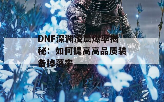 DNF深渊凌晨爆率揭秘：如何提高高品质装备掉落率