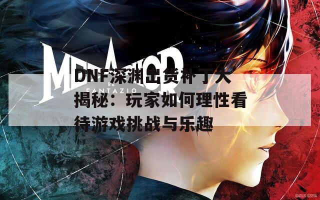 DNF深渊出货补丁大揭秘：玩家如何理性看待游戏挑战与乐趣