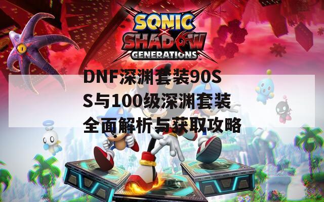 DNF深渊套装90SS与100级深渊套装全面解析与获取攻略