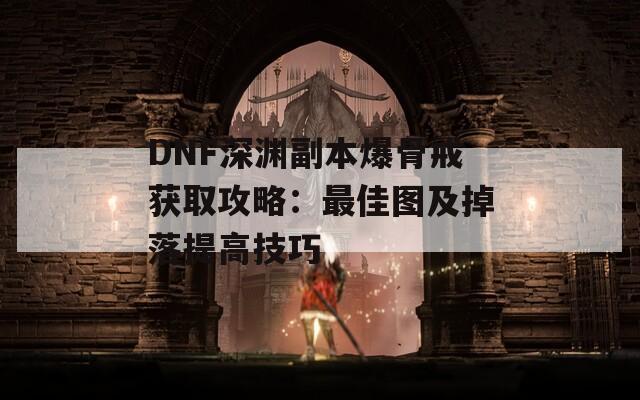 DNF深渊副本爆骨戒获取攻略：最佳图及掉落提高技巧