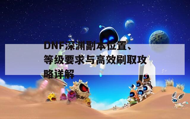 DNF深渊副本位置、等级要求与高效刷取攻略详解