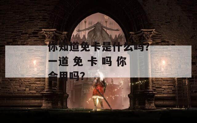 你知道免卡是什么吗？一道 免 卡 吗 你会用吗？