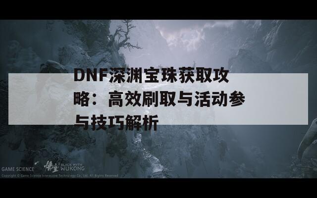 DNF深渊宝珠获取攻略：高效刷取与活动参与技巧解析