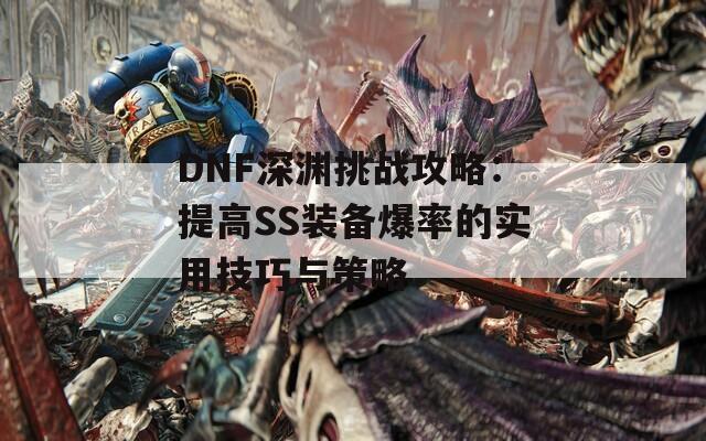 DNF深渊挑战攻略：提高SS装备爆率的实用技巧与策略