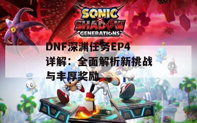 DNF深渊任务EP4详解：全面解析新挑战与丰厚奖励