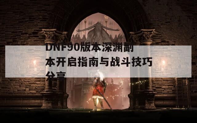 DNF90版本深渊副本开启指南与战斗技巧分享