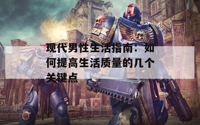 现代男性生活指南：如何提高生活质量的几个关键点